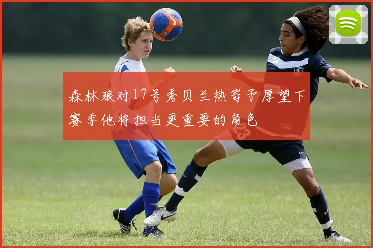 森林狼对17号秀贝兰热寄予厚望下赛季他将担当更重要的角色