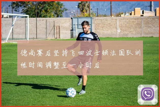 德尚赛后坚持飞回波士顿法国队训练时间调整至一小时后