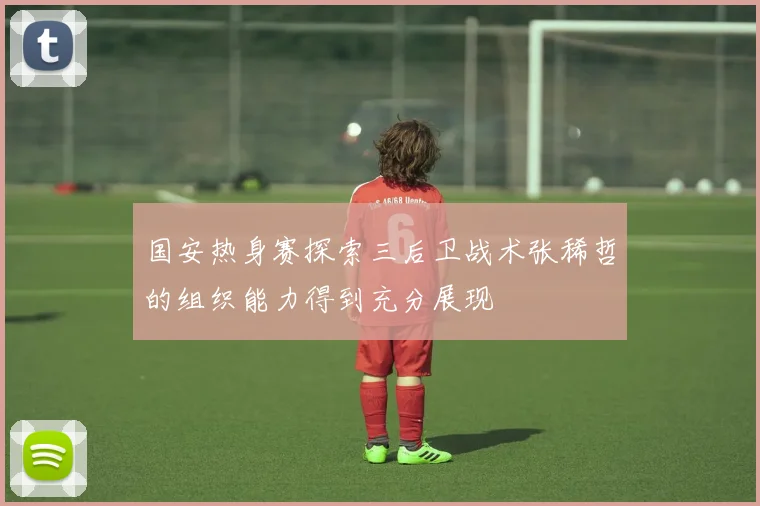 国安热身赛探索三后卫战术张稀哲的组织能力得到充分展现