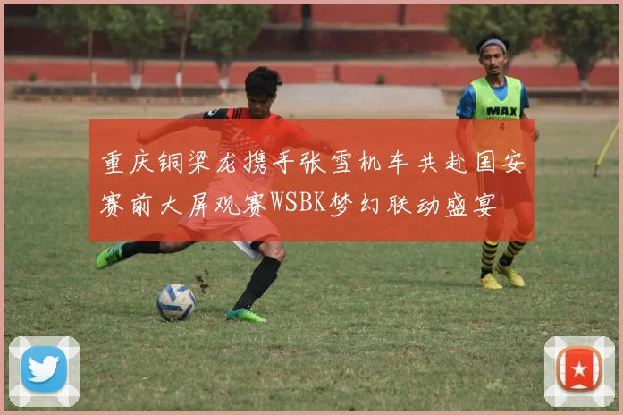重庆铜梁龙携手张雪机车共赴国安赛前大屏观赛WSBK梦幻联动盛宴