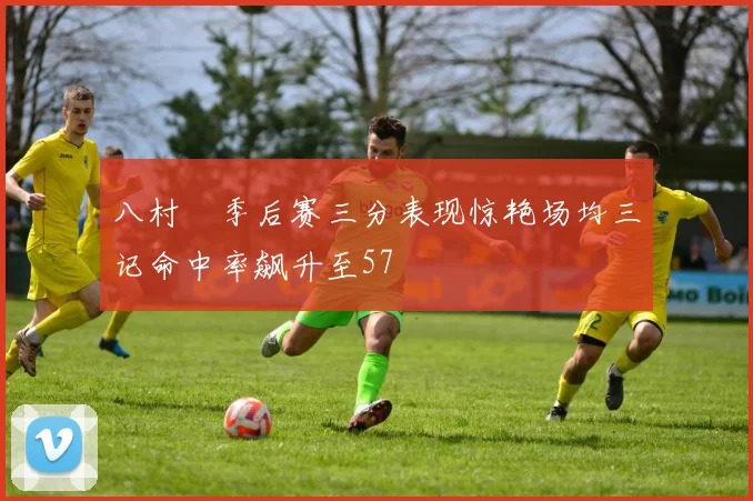 八村塁季后赛三分表现惊艳场均三记命中率飙升至57