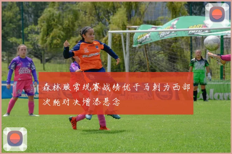 森林狼常规赛战绩优于马刺为西部次轮对决增添悬念