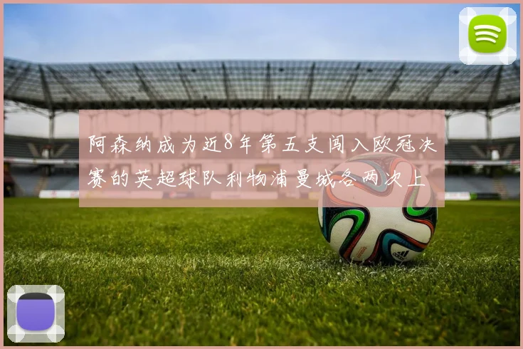 阿森纳成为近8年第五支闯入欧冠决赛的英超球队利物浦曼城各两次上演辉煌