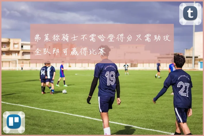 弗莱称骑士不需哈登得分只需助攻全队即可赢得比赛