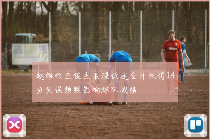赵维伦王俊杰表现低迷合计仅得14分失误频频影响球队战绩