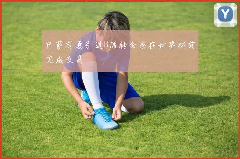 巴萨有意引进B席转会或在世界杯前完成交易