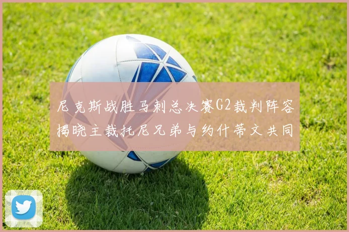 尼克斯战胜马刺总决赛G2裁判阵容揭晓主裁托尼兄弟与约什蒂文共同执法