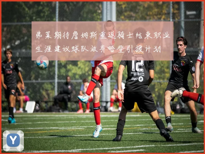 弗莱期待詹姆斯重返骑士结束职业生涯建议球队放弃哈登引援计划