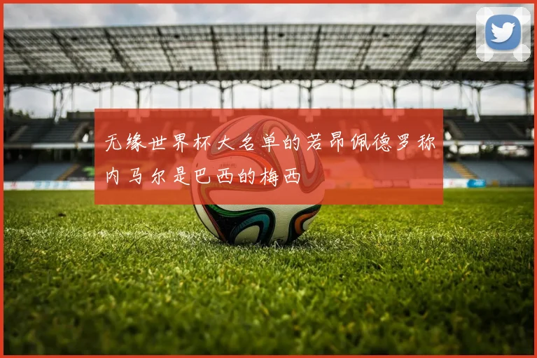 无缘世界杯大名单的若昂佩德罗称内马尔是巴西的梅西